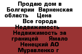 Продаю дом в Болгарии, Варненская область. › Цена ­ 62 000 - Все города Недвижимость » Недвижимость за границей   . Ямало-Ненецкий АО,Муравленко г.